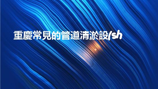 重慶常見的管道清淤設(shè)備管道清淤的秘密武器是什么？